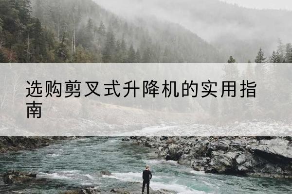 云浮剪叉式升降机怎么选-选购剪叉式升降机的实用指南