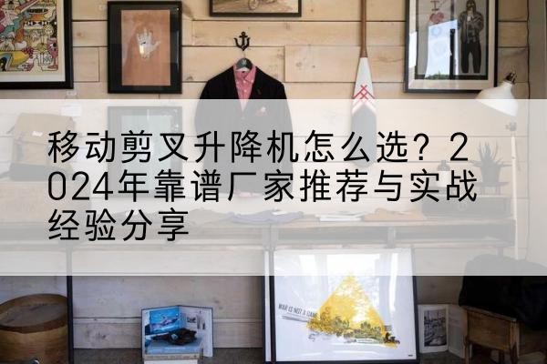 云浮升降平台厂家推荐-移动剪叉升降机怎么选？2024年靠谱厂家推荐与实战经验分享