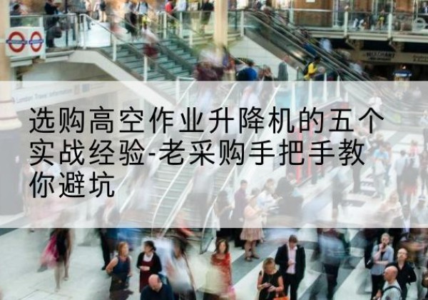 云浮高空作业升降机厂家-选购高空作业升降机的五个实战经验-老采购手把手教你避坑
