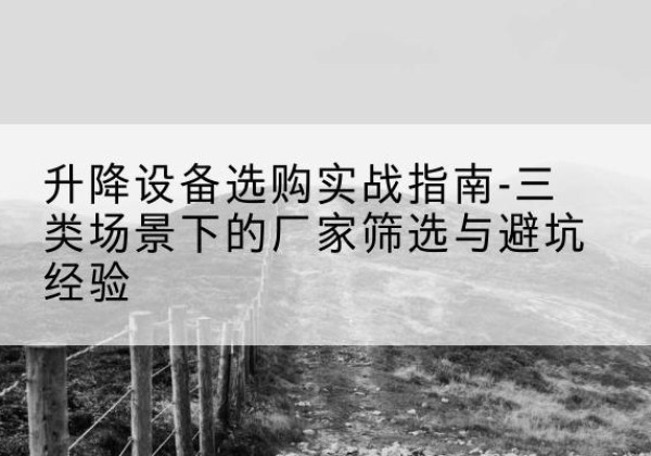 云浮移动式升降机厂家推荐-升降设备选购实战指南-三类场景下的厂家筛选与避坑经验