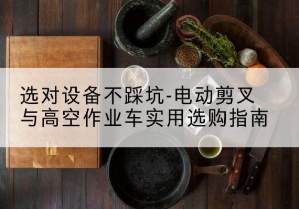 云浮电动剪叉升降平台怎么选-选对设备不踩坑-电动剪叉与高空作业车实用选购指南