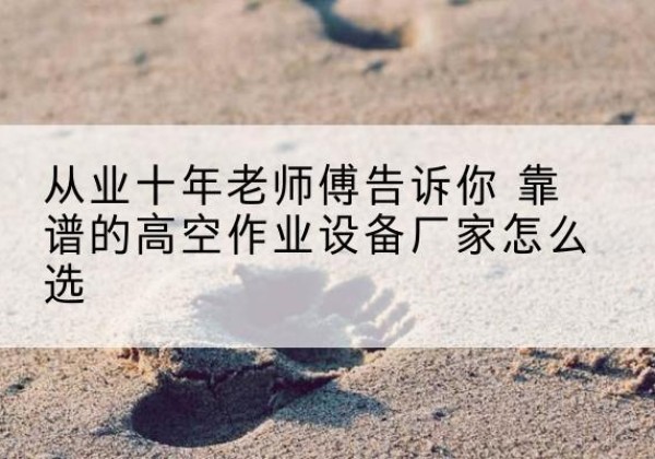 云浮高空作业升降机厂家推荐-从业十年老师傅告诉你 靠谱的高空作业设备厂家怎么选