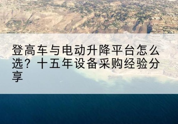 云浮登高车厂家厂家-登高车与电动升降平台怎么选？十五年设备采购经验分享