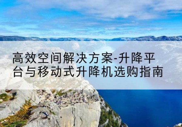 云浮升降平台厂家-*空间解决方案-升降平台与移动式升降机选购指南
