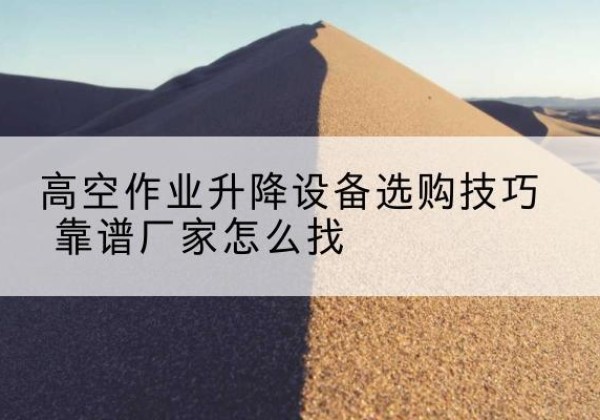 云浮电动升降平台厂家推荐-高空作业升降设备选购技巧 靠谱厂家怎么找