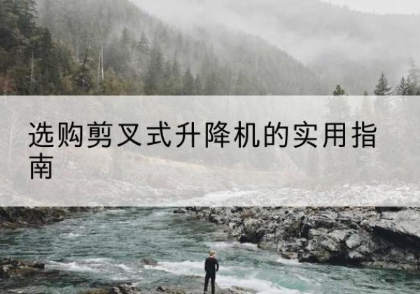 云浮剪叉式升降机怎么选-选购剪叉式升降机的实用指南