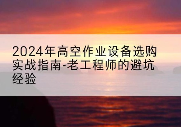 云浮高空作业升降机厂家推荐-2024年高空作业设备选购实战指南-老工程师的避坑经验